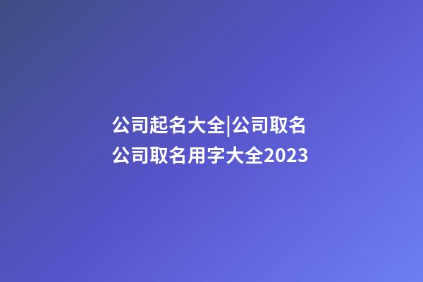 公司起名大全|公司取名 公司取名用字大全2023-第1張-公司起名-玄機(jī)派